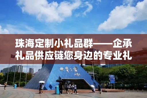 珠海定制小礼品群——企承礼品供应链您身边的专业礼品定制公司