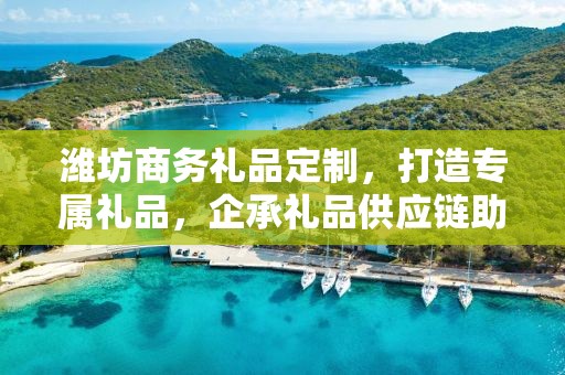 潍坊商务礼品定制，打造专属礼品，企承礼品供应链助力商务往来